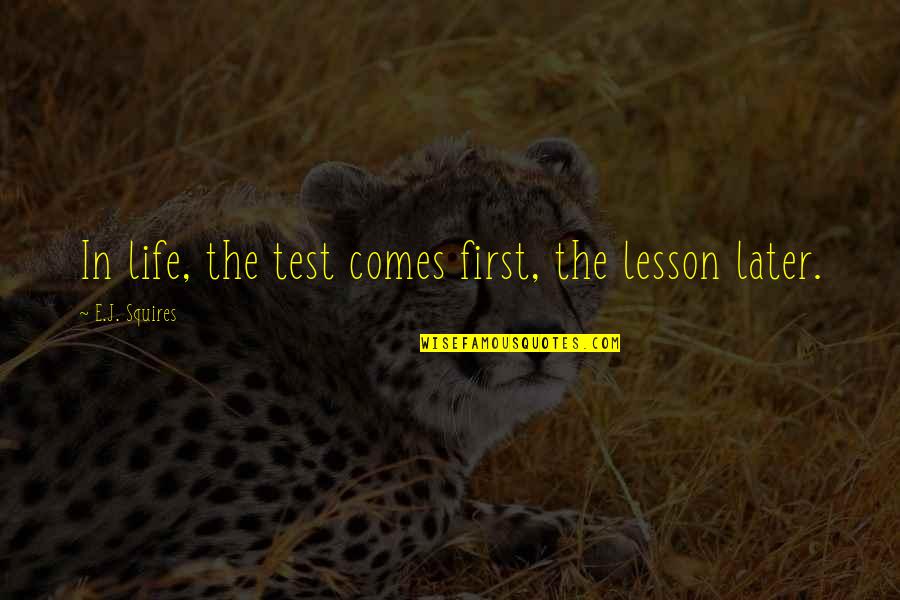 Relating To People Quotes By E.J. Squires: In life, the test comes first, the lesson