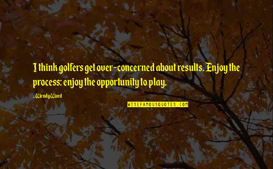 Relating To People Quotes By Wendy Ward: I think golfers get over-concerned about results. Enjoy