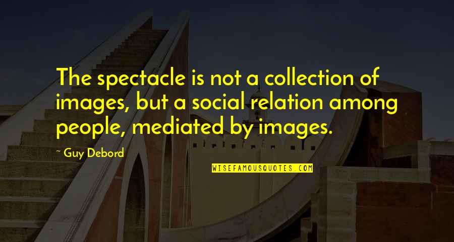 Relation Images And Quotes By Guy Debord: The spectacle is not a collection of images,
