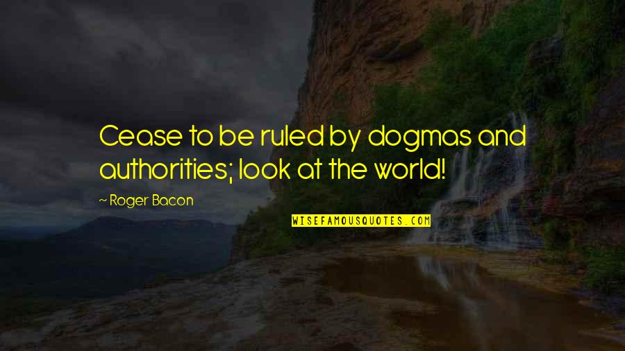 Relational Purpose Quotes By Roger Bacon: Cease to be ruled by dogmas and authorities;