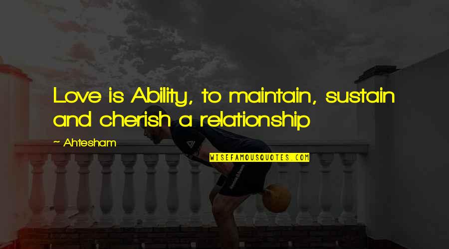 Relationship And Love Quotes By Ahtesham: Love is Ability, to maintain, sustain and cherish