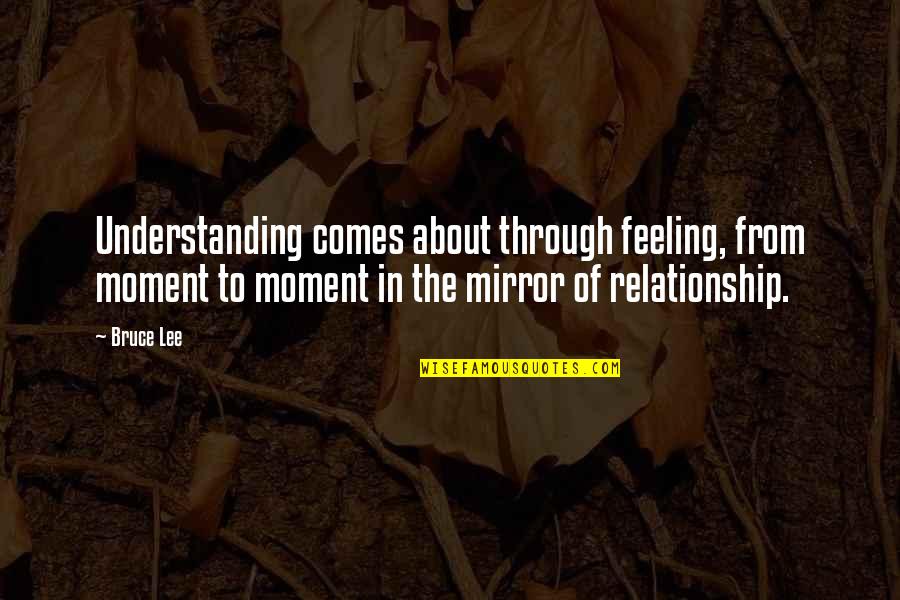 Relationship And Understanding Quotes By Bruce Lee: Understanding comes about through feeling, from moment to