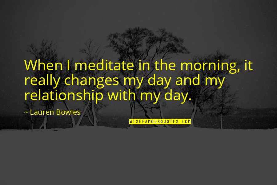 Relationship Best Day Quotes By Lauren Bowles: When I meditate in the morning, it really Relationship Best Day Quotes By Lauren Bowles: When I meditate in the morning, it really