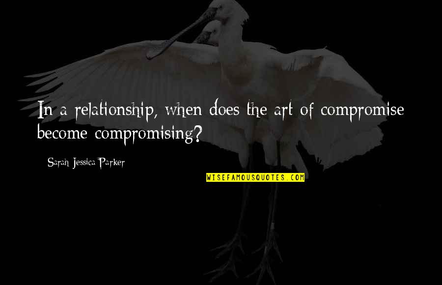 Relationship Compromise Quotes By Sarah Jessica Parker: In a relationship, when does the art of