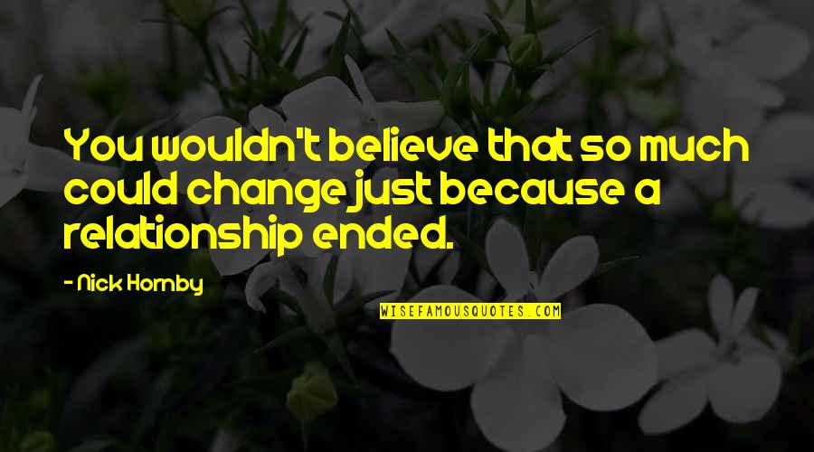 Relationship Ended Quotes By Nick Hornby: You wouldn't believe that so much could change