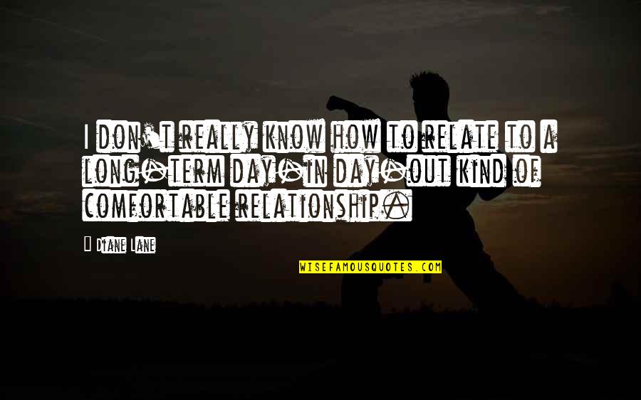 Relationship Long Term Quotes By Diane Lane: I don't really know how to relate to Relationship Long Term Quotes By Diane Lane: I don't really know how to relate to