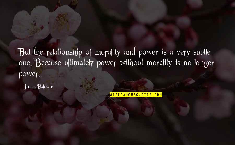 Relationship Power Quotes By James Baldwin: But the relationship of morality and power is Relationship Power Quotes By James Baldwin: But the relationship of morality and power is
