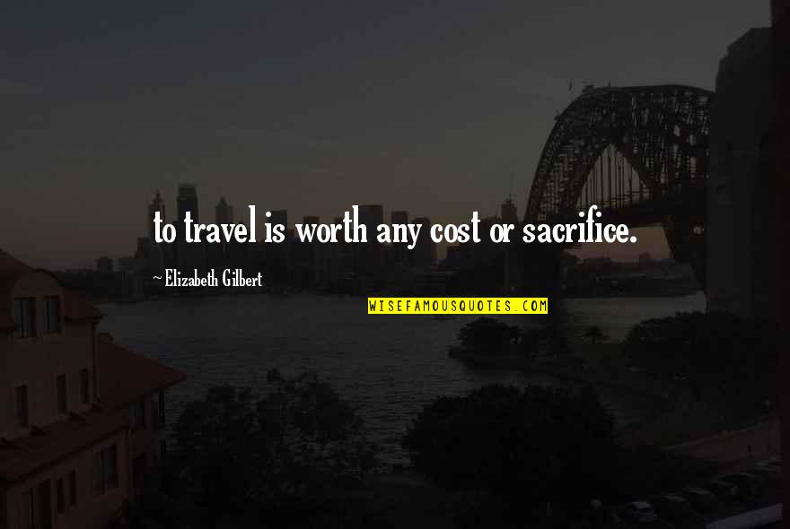 Relationship Rift Quotes By Elizabeth Gilbert: to travel is worth any cost or sacrifice.