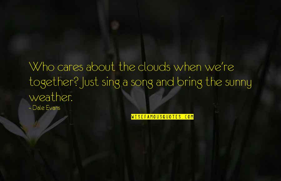 Relationship Song Quotes By Dale Evans: Who cares about the clouds when we're together? Relationship Song Quotes By Dale Evans: Who cares about the clouds when we're together?
