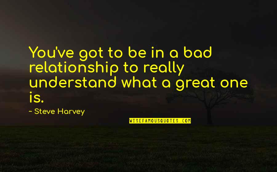 Relationship Starting Quotes By Steve Harvey: You've got to be in a bad relationship