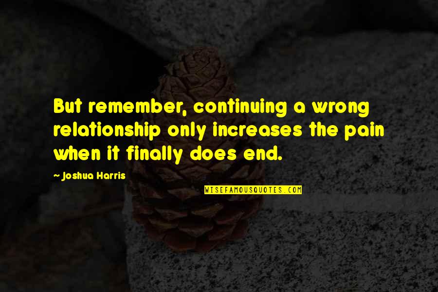 Relationship That End Quotes By Joshua Harris: But remember, continuing a wrong relationship only increases