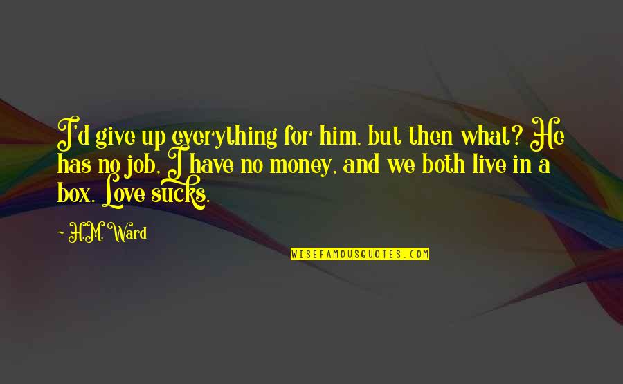Relationship Vs Money Quotes By H.M. Ward: I'd give up everything for him, but then Relationship Vs Money Quotes By H.M. Ward: I'd give up everything for him, but then