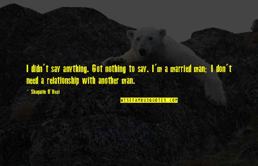 Relationship With Married Man Quotes By Shaquille O'Neal: I didn't say anything. Got nothing to say.