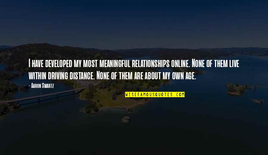 Relationships And Distance Quotes By Aaron Swartz: I have developed my most meaningful relationships online. Relationships And Distance Quotes By Aaron Swartz: I have developed my most meaningful relationships online.
