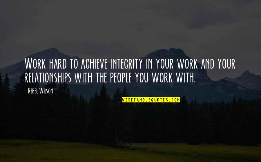 Relationships Are Hard Work Quotes By Rebel Wilson: Work hard to achieve integrity in your work