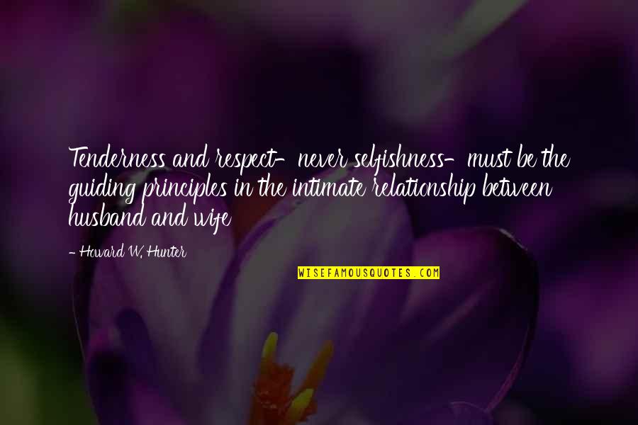 Relationships Between Husband And Wife Quotes By Howard W. Hunter: Tenderness and respect-never selfishness-must be the guiding principles