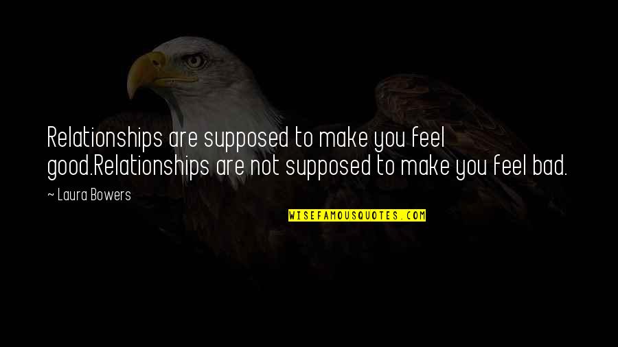 Relationships Good And Bad Quotes By Laura Bowers: Relationships are supposed to make you feel good.Relationships