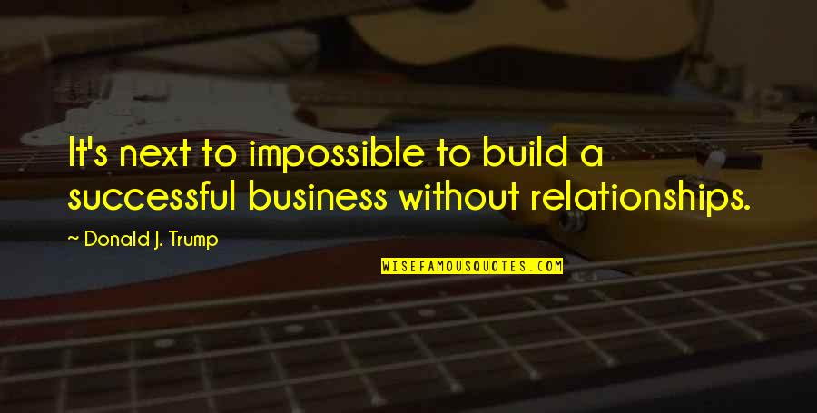 Relationships In Business Quotes By Donald J. Trump: It's next to impossible to build a successful