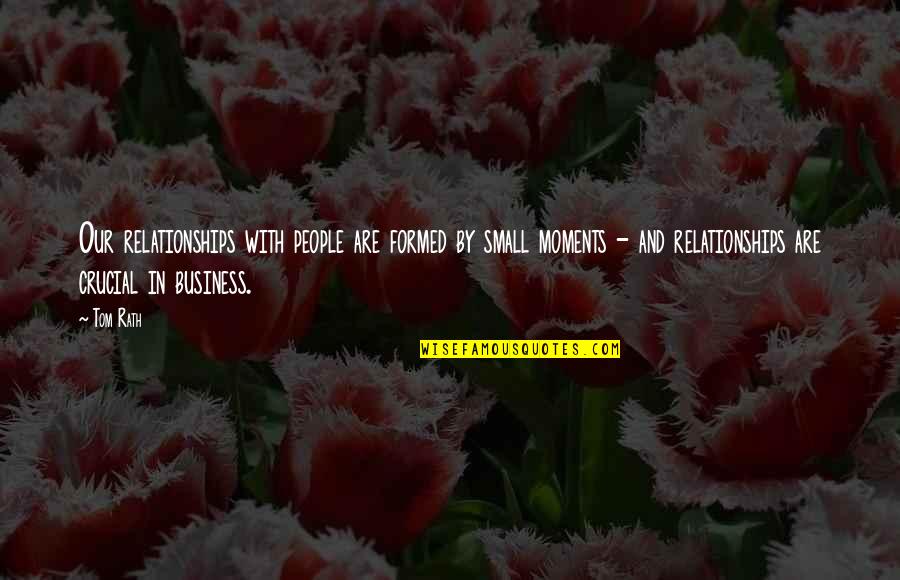 Relationships In Business Quotes By Tom Rath: Our relationships with people are formed by small Relationships In Business Quotes By Tom Rath: Our relationships with people are formed by small