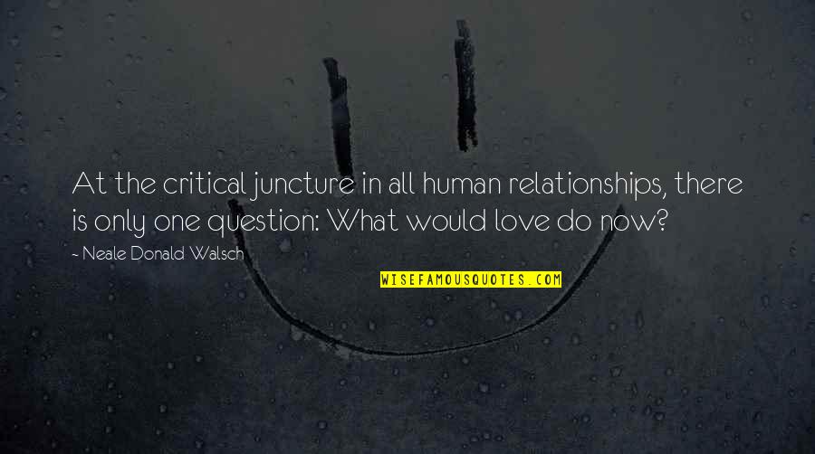 Relationships Now Quotes By Neale Donald Walsch: At the critical juncture in all human relationships,
