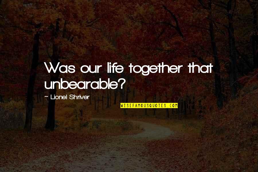 Relationships Quote Quotes By Lionel Shriver: Was our life together that unbearable?