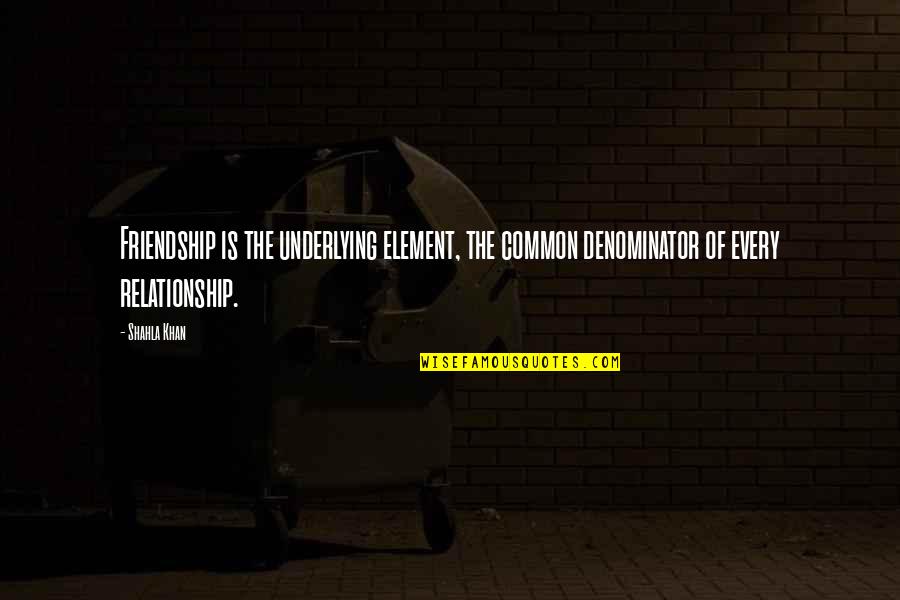 Relationships Quote Quotes By Shahla Khan: Friendship is the underlying element, the common denominator