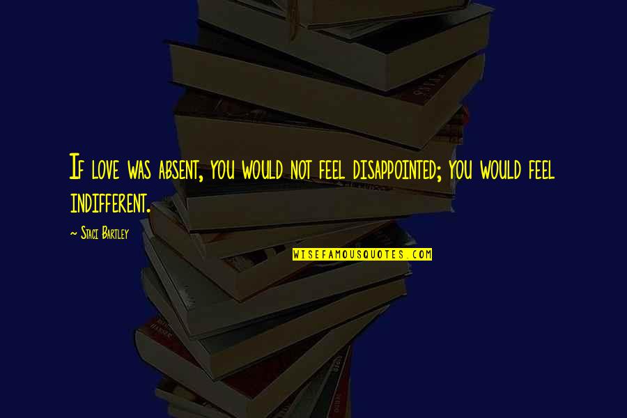 Relationships Quotes Quotes By Staci Bartley: If love was absent, you would not feel
