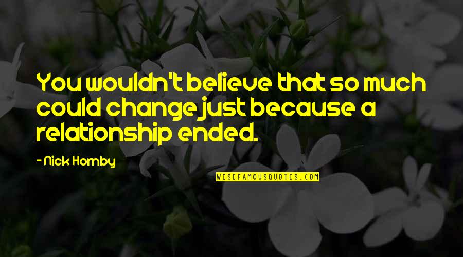 Relationships That Ended Quotes By Nick Hornby: You wouldn't believe that so much could change