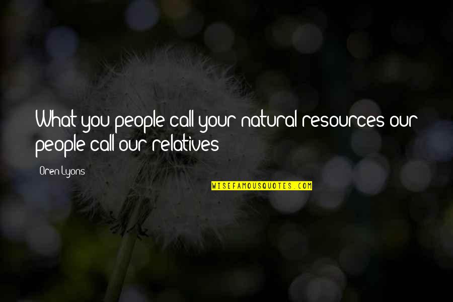 Relatives Quotes By Oren Lyons: What you people call your natural resources our