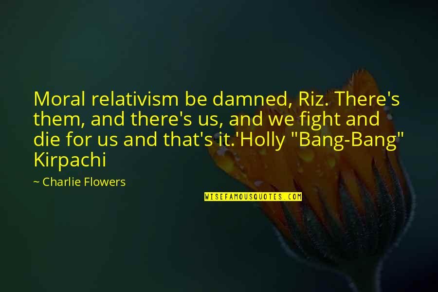 Relativism's Quotes By Charlie Flowers: Moral relativism be damned, Riz. There's them, and