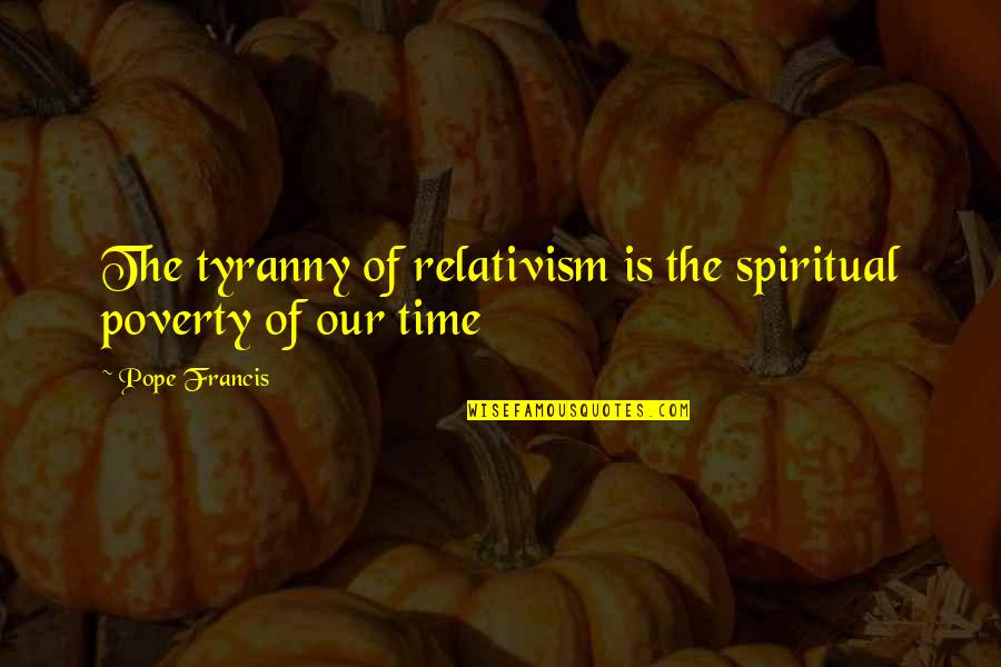 Relativism's Quotes By Pope Francis: The tyranny of relativism is the spiritual poverty