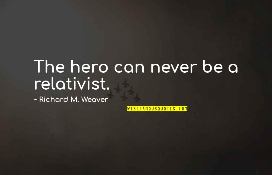 Relativist Quotes By Richard M. Weaver: The hero can never be a relativist.