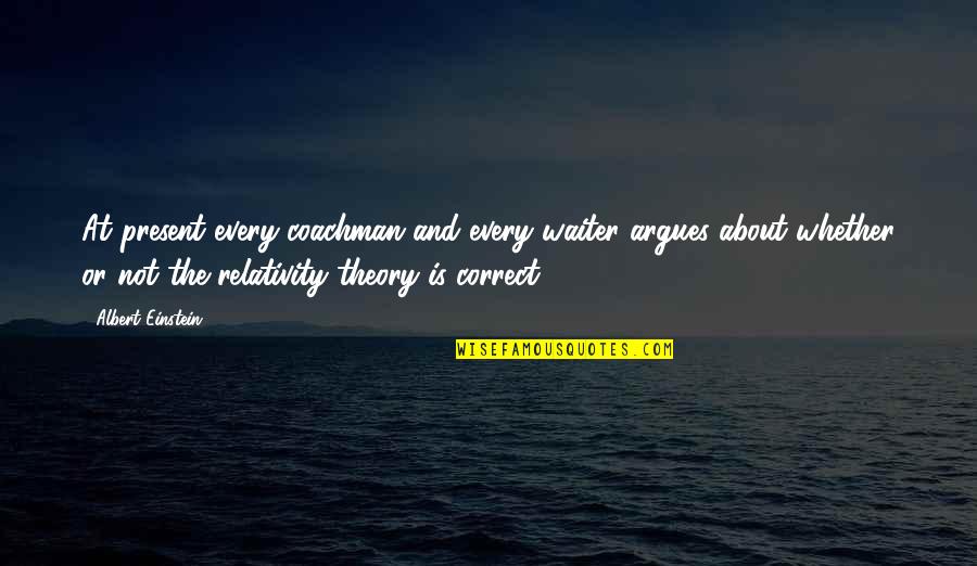 Relativity Theory Quotes By Albert Einstein: At present every coachman and every waiter argues