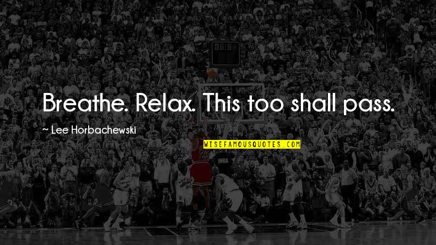 Relax And Breathe Quotes By Lee Horbachewski: Breathe. Relax. This too shall pass. Relax And Breathe Quotes By Lee Horbachewski: Breathe. Relax. This too shall pass.