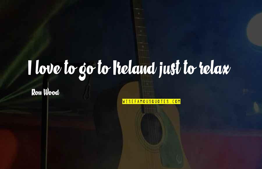 Relax And Love Quotes By Ron Wood: I love to go to Ireland just to Relax And Love Quotes By Ron Wood: I love to go to Ireland just to