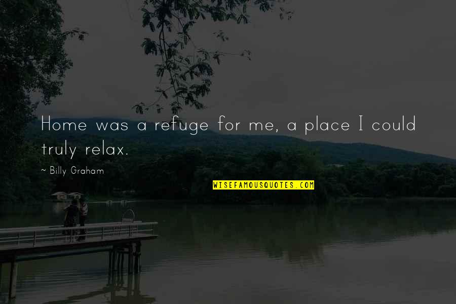 Relax Home Quotes By Billy Graham: Home was a refuge for me, a place