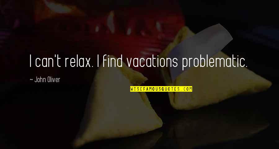 Relax Quotes By John Oliver: I can't relax. I find vacations problematic.