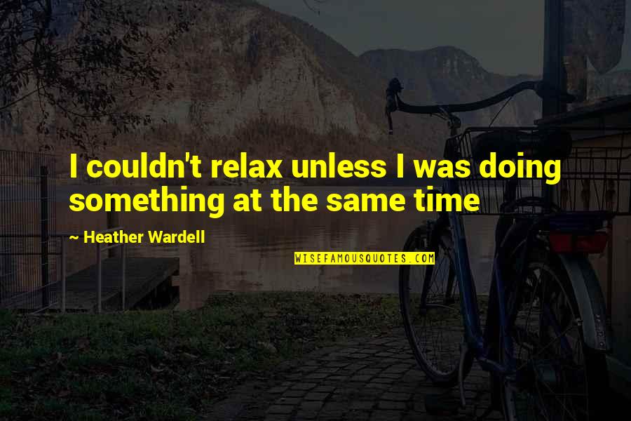 Relax Time Quotes By Heather Wardell: I couldn't relax unless I was doing something