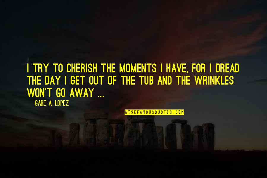 Relaxation And Peace Quotes By Gabe A. Lopez: I try to cherish the moments I have, Relaxation And Peace Quotes By Gabe A. Lopez: I try to cherish the moments I have,