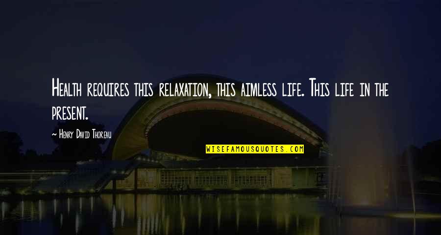 Relaxation Quotes By Henry David Thoreau: Health requires this relaxation, this aimless life. This Relaxation Quotes By Henry David Thoreau: Health requires this relaxation, this aimless life. This