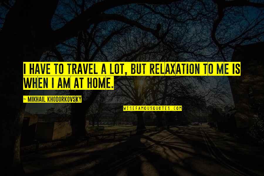 Relaxation Quotes By Mikhail Khodorkovsky: I have to travel a lot, but relaxation Relaxation Quotes By Mikhail Khodorkovsky: I have to travel a lot, but relaxation