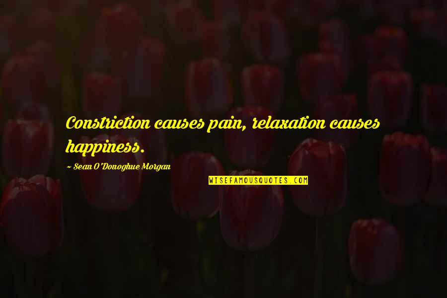Relaxation Quotes By Sean O'Donoghue Morgan: Constriction causes pain, relaxation causes happiness. Relaxation Quotes By Sean O'Donoghue Morgan: Constriction causes pain, relaxation causes happiness.