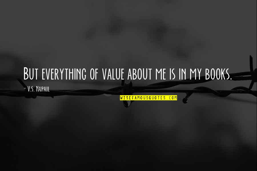 Relaxations Quotes By V.S. Naipaul: But everything of value about me is in Relaxations Quotes By V.S. Naipaul: But everything of value about me is in