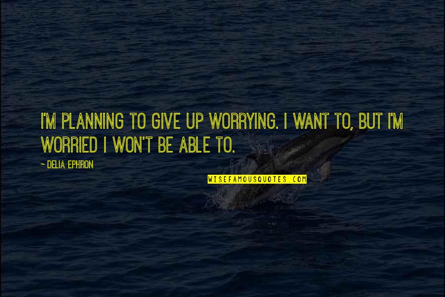 Relaxed Mind Quotes By Delia Ephron: I'm planning to give up worrying. I want