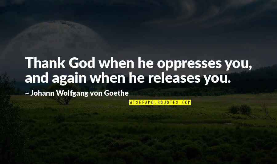 Releases Quotes By Johann Wolfgang Von Goethe: Thank God when he oppresses you, and again