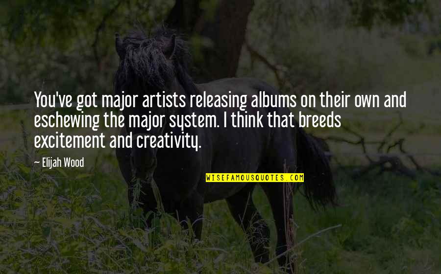 Releasing Quotes By Elijah Wood: You've got major artists releasing albums on their Releasing Quotes By Elijah Wood: You've got major artists releasing albums on their