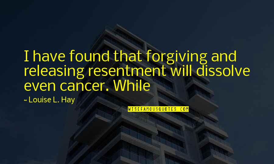 Releasing Quotes By Louise L. Hay: I have found that forgiving and releasing resentment