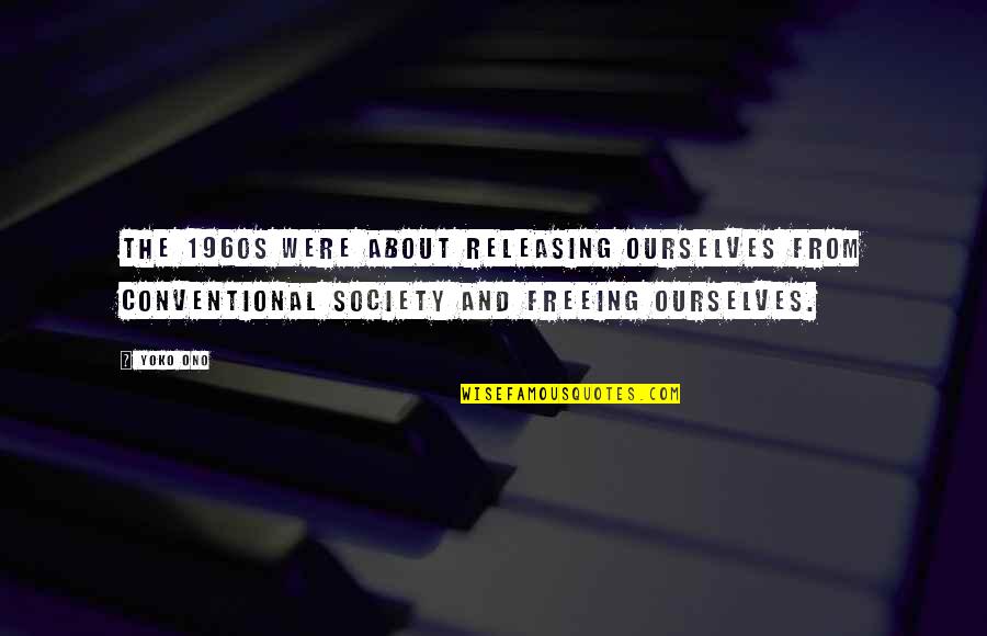 Releasing Quotes By Yoko Ono: The 1960s were about releasing ourselves from conventional Releasing Quotes By Yoko Ono: The 1960s were about releasing ourselves from conventional