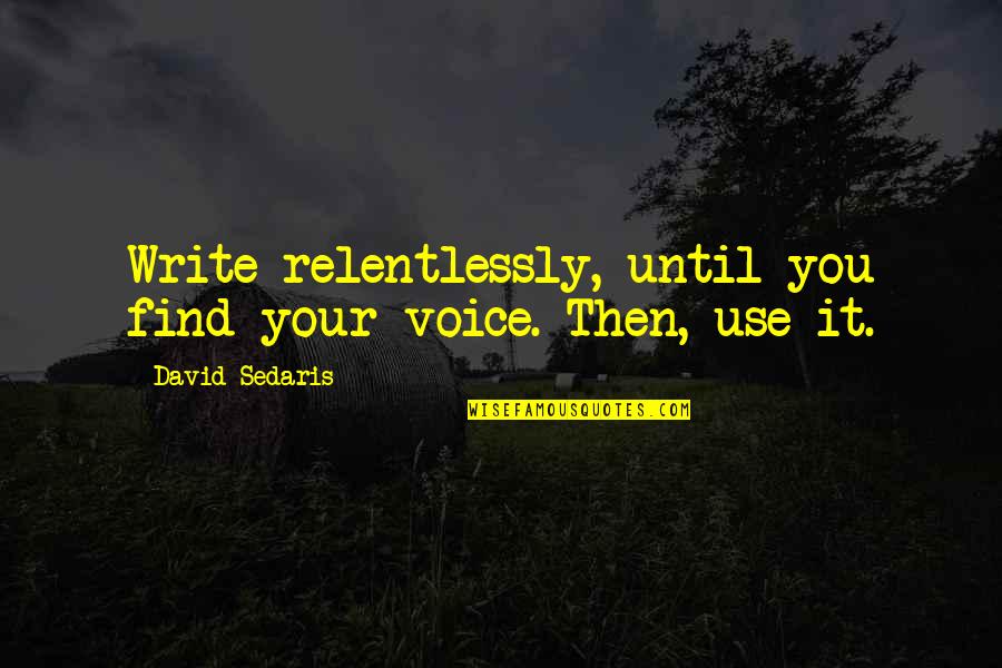 Relentlessly Quotes By David Sedaris: Write relentlessly, until you find your voice. Then, Relentlessly Quotes By David Sedaris: Write relentlessly, until you find your voice. Then,