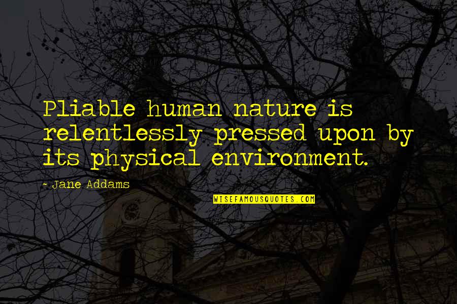 Relentlessly Quotes By Jane Addams: Pliable human nature is relentlessly pressed upon by